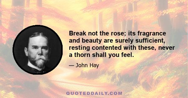 Break not the rose; its fragrance and beauty are surely sufficient, resting contented with these, never a thorn shall you feel.