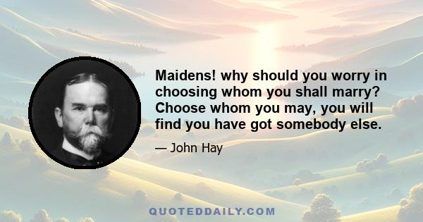 Maidens! why should you worry in choosing whom you shall marry? Choose whom you may, you will find you have got somebody else.