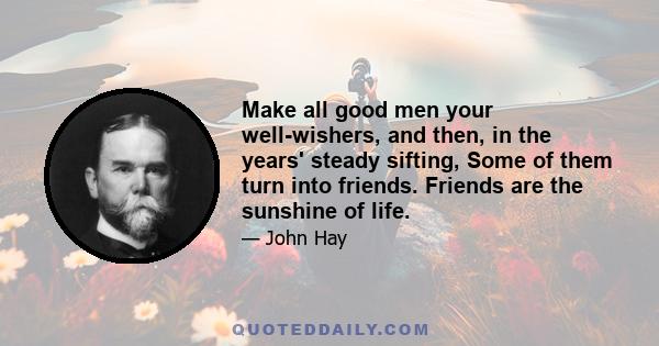 Make all good men your well-wishers, and then, in the years' steady sifting, Some of them turn into friends. Friends are the sunshine of life.