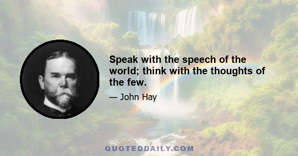 Speak with the speech of the world; think with the thoughts of the few.