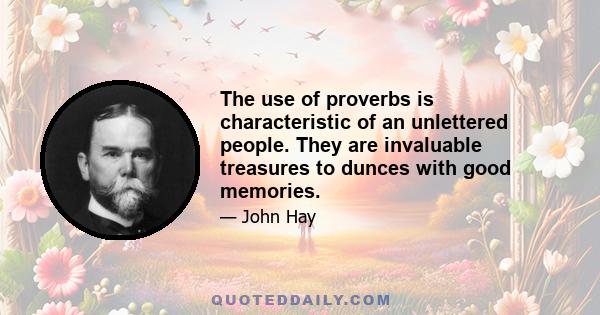 The use of proverbs is characteristic of an unlettered people. They are invaluable treasures to dunces with good memories.