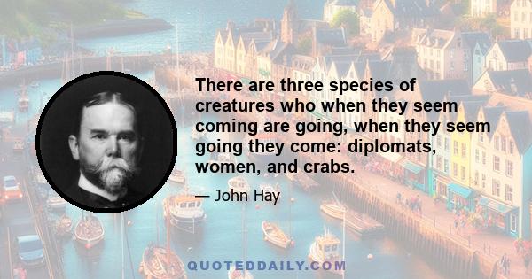 There are three species of creatures who when they seem coming are going, when they seem going they come: diplomats, women, and crabs.