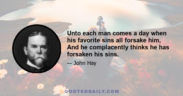 Unto each man comes a day when his favorite sins all forsake him, And he complacently thinks he has forsaken his sins.