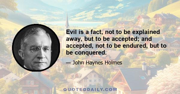 Evil is a fact, not to be explained away, but to be accepted; and accepted, not to be endured, but to be conquered.