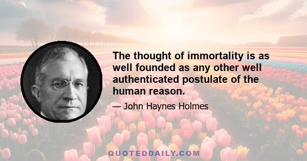 The thought of immortality is as well founded as any other well authenticated postulate of the human reason.