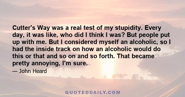 Cutter's Way was a real test of my stupidity. Every day, it was like, who did I think I was? But people put up with me. But I considered myself an alcoholic, so I had the inside track on how an alcoholic would do this