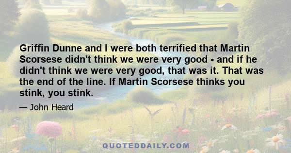 Griffin Dunne and I were both terrified that Martin Scorsese didn't think we were very good - and if he didn't think we were very good, that was it. That was the end of the line. If Martin Scorsese thinks you stink, you 