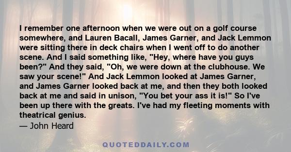 I remember one afternoon when we were out on a golf course somewhere, and Lauren Bacall, James Garner, and Jack Lemmon were sitting there in deck chairs when I went off to do another scene. And I said something like,