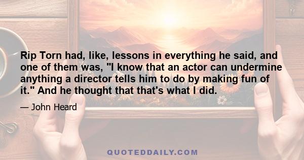 Rip Torn had, like, lessons in everything he said, and one of them was, I know that an actor can undermine anything a director tells him to do by making fun of it. And he thought that that's what I did.