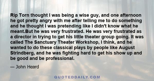 Rip Torn thought I was being a wise guy, and one afternoon he got pretty angry with me after telling me to do something and he thought I was pretending like I didn't know what he meant.But he was very frustrated. He was 