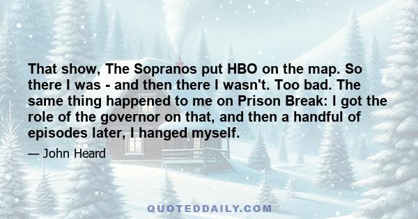 That show, The Sopranos put HBO on the map. So there I was - and then there I wasn't. Too bad. The same thing happened to me on Prison Break: I got the role of the governor on that, and then a handful of episodes later, 