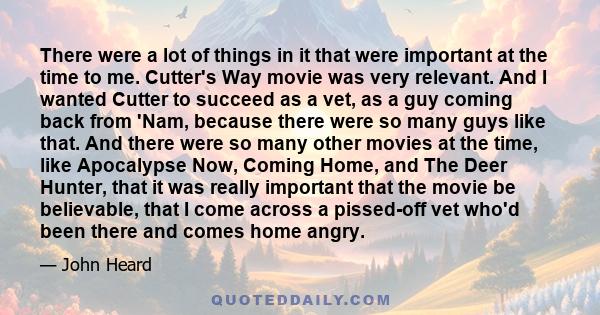 There were a lot of things in it that were important at the time to me. Cutter's Way movie was very relevant. And I wanted Cutter to succeed as a vet, as a guy coming back from 'Nam, because there were so many guys like 