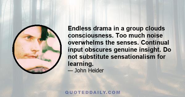 Endless drama in a group clouds consciousness. Too much noise overwhelms the senses. Continual input obscures genuine insight. Do not substitute sensationalism for learning.