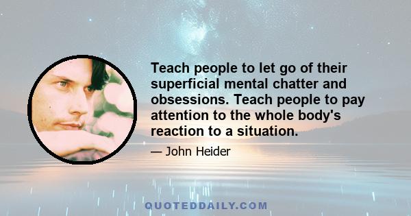 Teach people to let go of their superficial mental chatter and obsessions. Teach people to pay attention to the whole body's reaction to a situation.