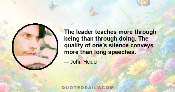 The leader teaches more through being than through doing. The quality of one's silence conveys more than long speeches.