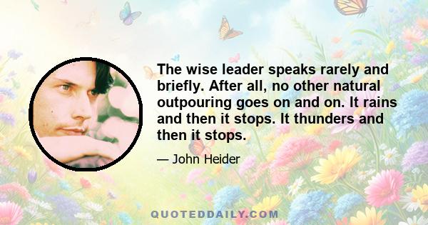 The wise leader speaks rarely and briefly. After all, no other natural outpouring goes on and on. It rains and then it stops. It thunders and then it stops.