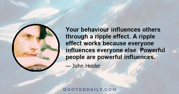 Your behaviour influences others through a ripple effect. A ripple effect works because everyone influences everyone else. Powerful people are powerful influences.