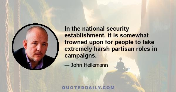 In the national security establishment, it is somewhat frowned upon for people to take extremely harsh partisan roles in campaigns.