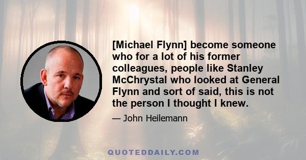 [Michael Flynn] become someone who for a lot of his former colleagues, people like Stanley McChrystal who looked at General Flynn and sort of said, this is not the person I thought I knew.