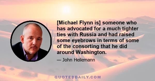 [Michael Flynn is] someone who has advocated for a much tighter ties with Russia and had raised some eyebrows in terms of some of the consorting that he did around Washington.