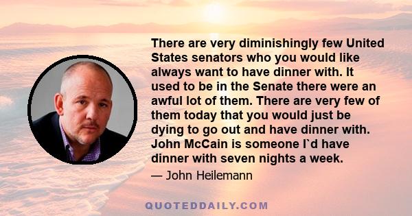 There are very diminishingly few United States senators who you would like always want to have dinner with. It used to be in the Senate there were an awful lot of them. There are very few of them today that you would