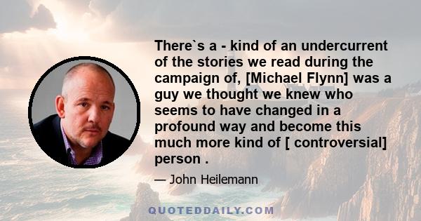 There`s a - kind of an undercurrent of the stories we read during the campaign of, [Michael Flynn] was a guy we thought we knew who seems to have changed in a profound way and become this much more kind of [