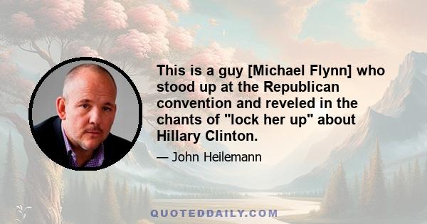 This is a guy [Michael Flynn] who stood up at the Republican convention and reveled in the chants of lock her up about Hillary Clinton.