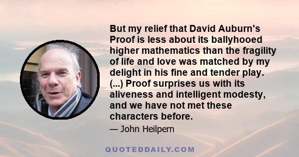 But my relief that David Auburn's Proof is less about its ballyhooed higher mathematics than the fragility of life and love was matched by my delight in his fine and tender play. (...) Proof surprises us with its