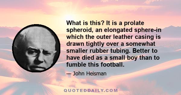 What is this? It is a prolate spheroid, an elongated sphere-in which the outer leather casing is drawn tightly over a somewhat smaller rubber tubing. Better to have died as a small boy than to fumble this football.