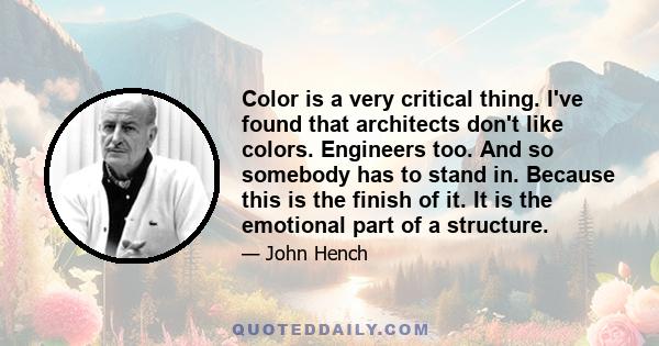 Color is a very critical thing. I've found that architects don't like colors. Engineers too. And so somebody has to stand in. Because this is the finish of it. It is the emotional part of a structure.