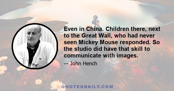 Even in China. Children there, next to the Great Wall, who had never seen Mickey Mouse responded. So the studio did have that skill to communicate with images.