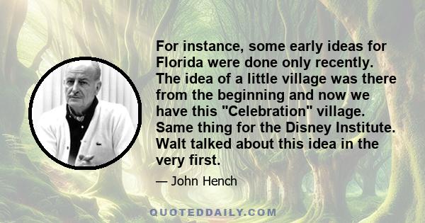 For instance, some early ideas for Florida were done only recently. The idea of a little village was there from the beginning and now we have this Celebration village. Same thing for the Disney Institute. Walt talked