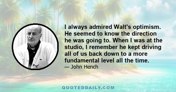 I always admired Walt's optimism. He seemed to know the direction he was going to. When I was at the studio, I remember he kept driving all of us back down to a more fundamental level all the time.