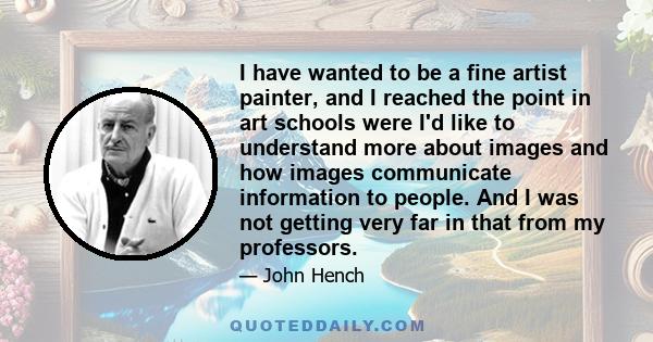 I have wanted to be a fine artist painter, and I reached the point in art schools were I'd like to understand more about images and how images communicate information to people. And I was not getting very far in that