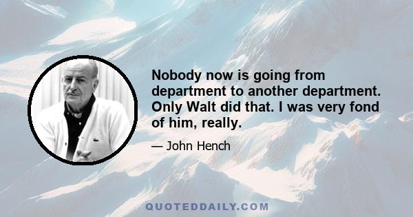 Nobody now is going from department to another department. Only Walt did that. I was very fond of him, really.