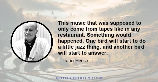 This music that was supposed to only come from tapes like in any restaurant. Something would happened. One bird will start to do a little jazz thing, and another bird will start to answer.