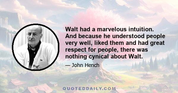 Walt had a marvelous intuition. And because he understood people very well, liked them and had great respect for people, there was nothing cynical about Walt.