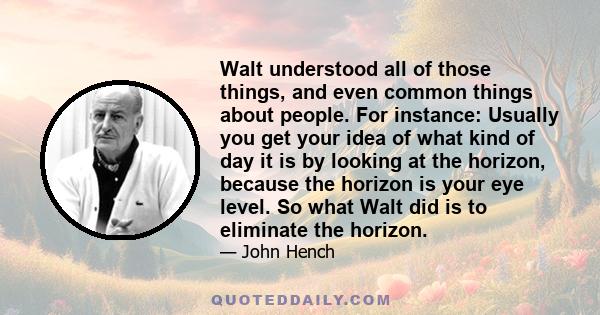 Walt understood all of those things, and even common things about people. For instance: Usually you get your idea of what kind of day it is by looking at the horizon, because the horizon is your eye level. So what Walt