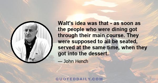 Walt's idea was that - as soon as the people who were dining got through their main course. They were supposed to all be seated, served at the same time, when they got into the dessert.