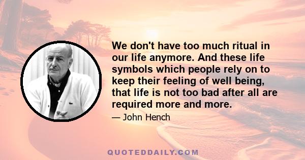 We don't have too much ritual in our life anymore. And these life symbols which people rely on to keep their feeling of well being, that life is not too bad after all are required more and more.