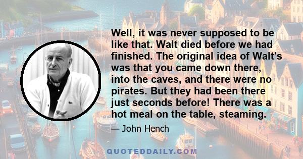 Well, it was never supposed to be like that. Walt died before we had finished. The original idea of Walt's was that you came down there, into the caves, and there were no pirates. But they had been there just seconds