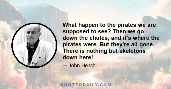 What happen to the pirates we are supposed to see? Then we go down the chutes, and it's where the pirates were. But they're all gone. There is nothing but skeletons down here!