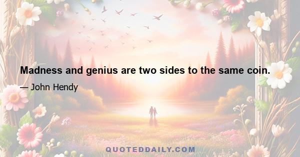 Madness and genius are two sides to the same coin.