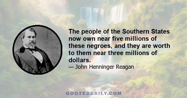 The people of the Southern States now own near five millions of these negroes, and they are worth to them near three millions of dollars.