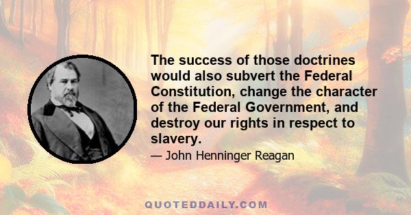 The success of those doctrines would also subvert the Federal Constitution, change the character of the Federal Government, and destroy our rights in respect to slavery.