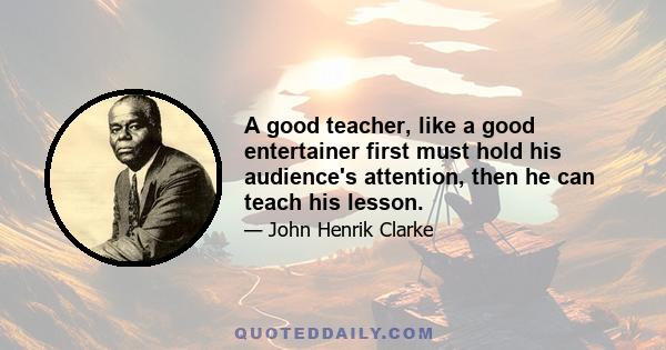 A good teacher, like a good entertainer first must hold his audience's attention, then he can teach his lesson.