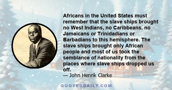 Africans in the United States must remember that the slave ships brought no West Indians, no Caribbeans, no Jamaicans or Trinidadians or Barbadians to this hemisphere. The slave ships brought only African people and