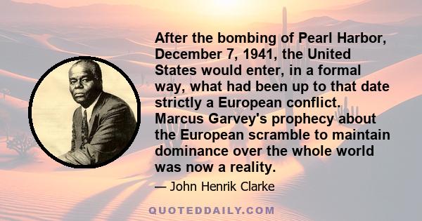 After the bombing of Pearl Harbor, December 7, 1941, the United States would enter, in a formal way, what had been up to that date strictly a European conflict. Marcus Garvey's prophecy about the European scramble to