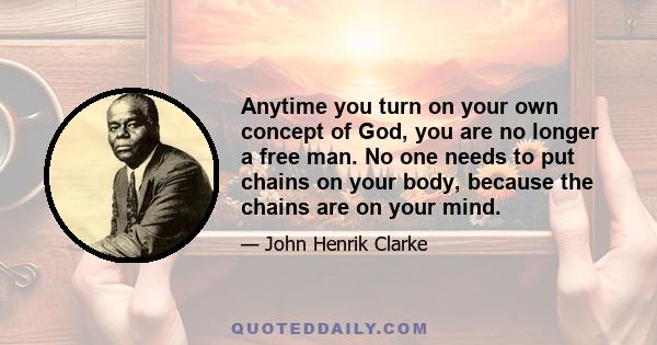 Anytime you turn on your own concept of God, you are no longer a free man. No one needs to put chains on your body, because the chains are on your mind.