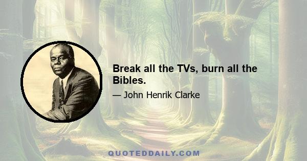 Break all the TVs, burn all the Bibles.